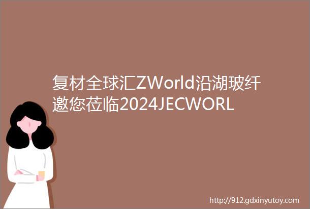 复材全球汇ZWorld沿湖玻纤邀您莅临2024JECWORLD