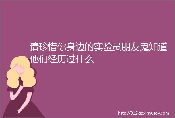 请珍惜你身边的实验员朋友鬼知道他们经历过什么