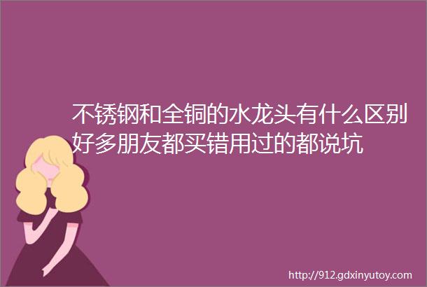 不锈钢和全铜的水龙头有什么区别好多朋友都买错用过的都说坑