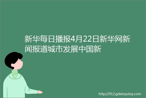 新华每日播报4月22日新华网新闻报道城市发展中国新