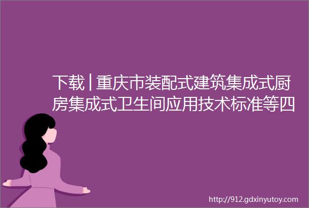 下载│重庆市装配式建筑集成式厨房集成式卫生间应用技术标准等四项标准