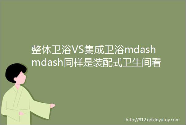 整体卫浴VS集成卫浴mdashmdash同样是装配式卫生间看卧牛山如何做