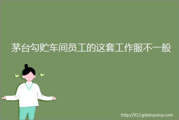 茅台勾贮车间员工的这套工作服不一般