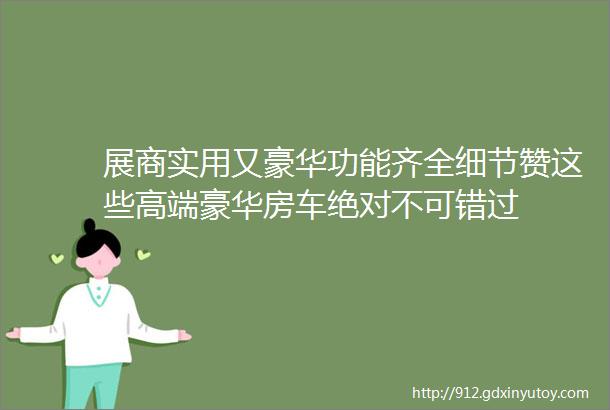 展商实用又豪华功能齐全细节赞这些高端豪华房车绝对不可错过