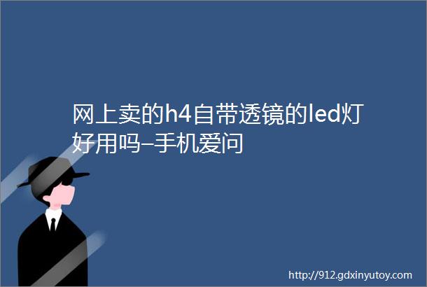 网上卖的h4自带透镜的led灯好用吗–手机爱问