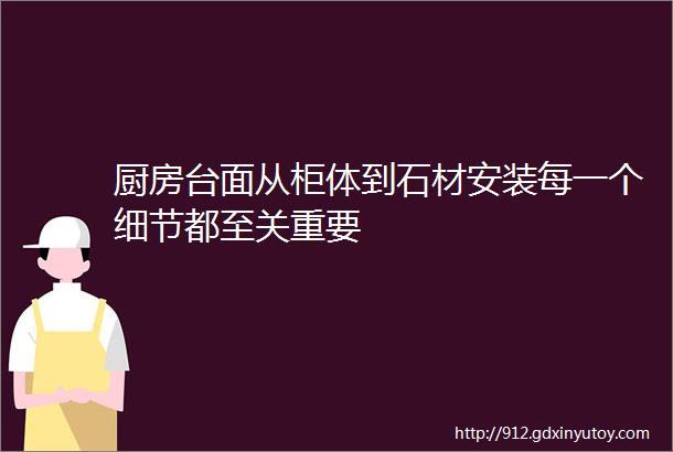 厨房台面从柜体到石材安装每一个细节都至关重要