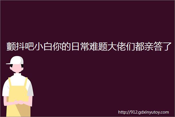 颤抖吧小白你的日常难题大佬们都亲答了