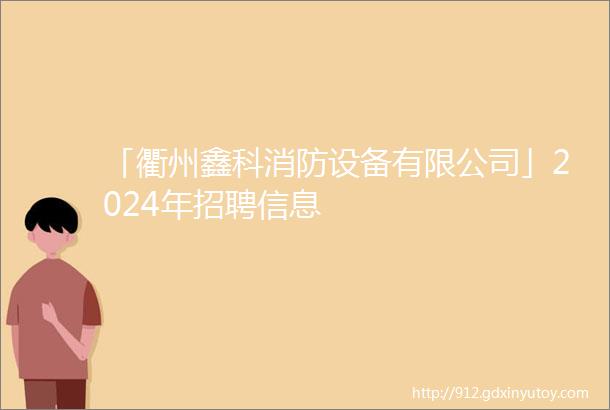 「衢州鑫科消防设备有限公司」2024年招聘信息