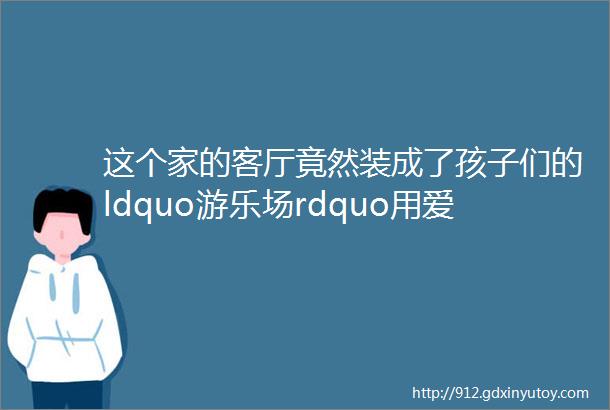 这个家的客厅竟然装成了孩子们的ldquo游乐场rdquo用爱陪伴孩子快乐成长