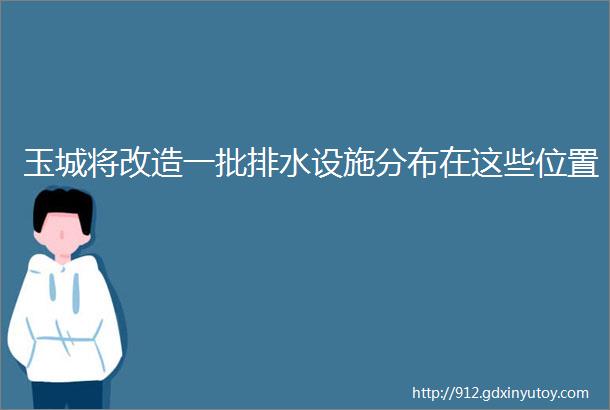 玉城将改造一批排水设施分布在这些位置