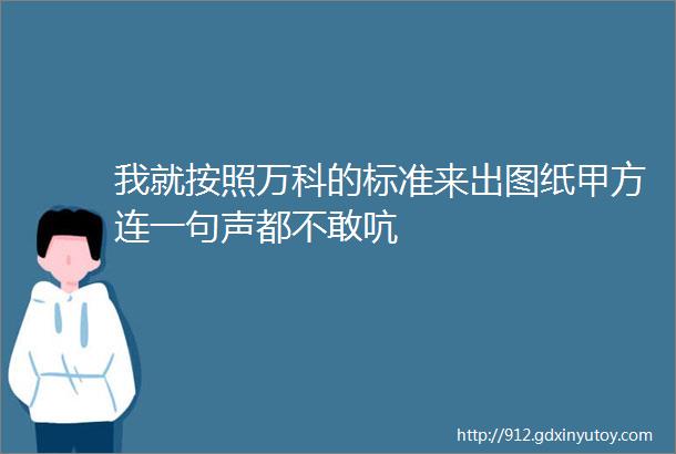 我就按照万科的标准来出图纸甲方连一句声都不敢吭