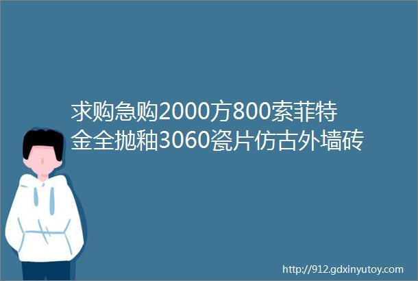 求购急购2000方800索菲特金全抛釉3060瓷片仿古外墙砖大规格微晶镀金helliphellip