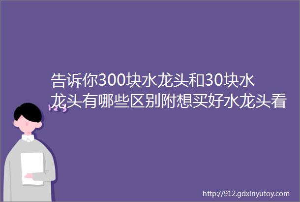 告诉你300块水龙头和30块水龙头有哪些区别附想买好水龙头看看这五个细节