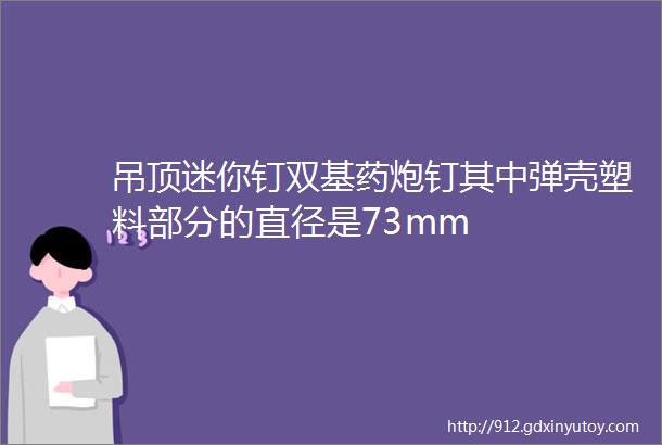 吊顶迷你钉双基药炮钉其中弹壳塑料部分的直径是73mm