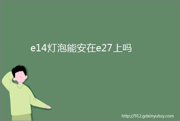 e14灯泡能安在e27上吗