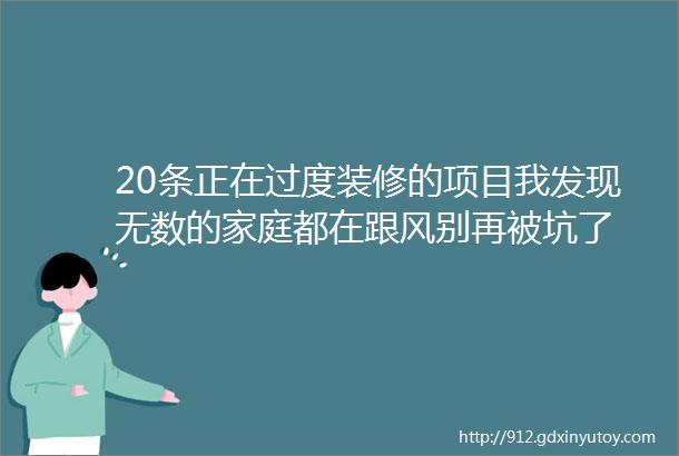 20条正在过度装修的项目我发现无数的家庭都在跟风别再被坑了